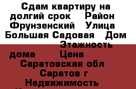  Сдам квартиру на долгий срок  › Район ­ Фрунзенский › Улица ­ Большая Садовая › Дом ­ 139/150 › Этажность дома ­ 9 › Цена ­ 12 000 - Саратовская обл., Саратов г. Недвижимость » Квартиры аренда   . Саратовская обл.